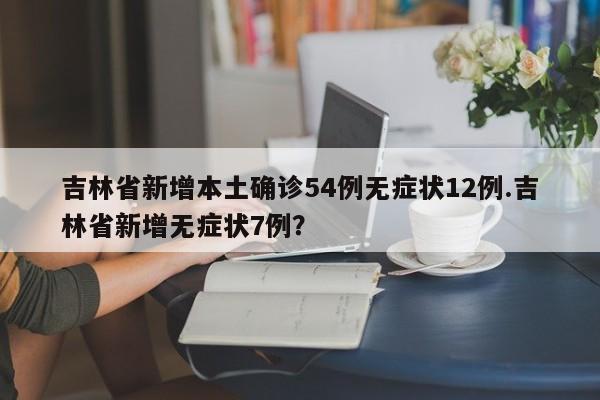 吉林省新增本土确诊54例无症状12例.吉林省新增无症状7例?