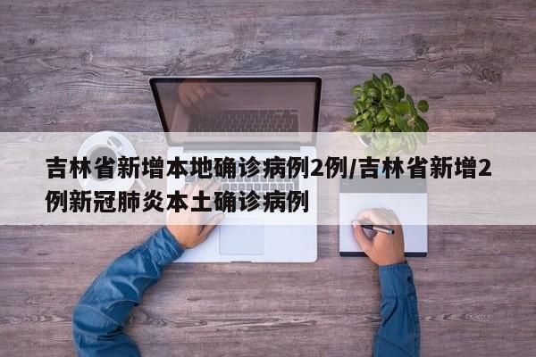 吉林省新增本地确诊病例2例/吉林省新增2例新冠肺炎本土确诊病例