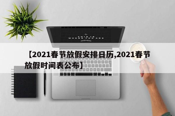 【2021春节放假安排日历,2021春节放假时间表公布】