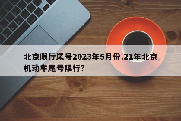 北京限行尾号2023年5月份.21年北京机动车尾号限行?