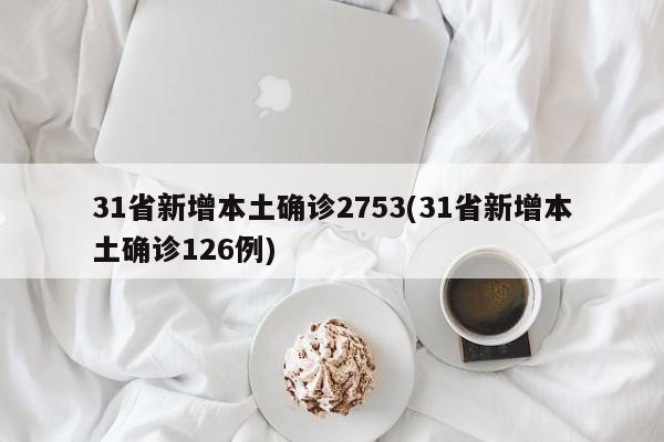31省新增本土确诊2753(31省新增本土确诊126例)
