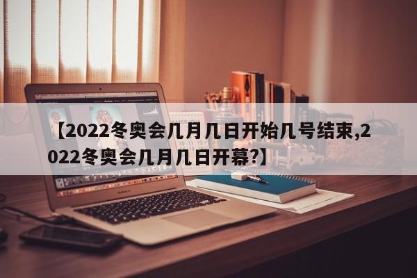 【2022冬奥会几月几日开始几号结束,2022冬奥会几月几日开幕?】
