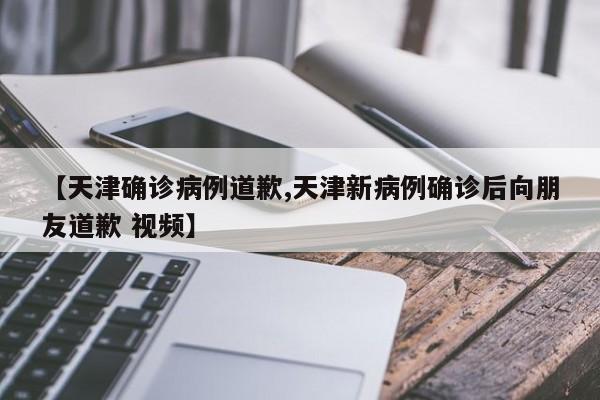 【天津确诊病例道歉,天津新病例确诊后向朋友道歉 视频】