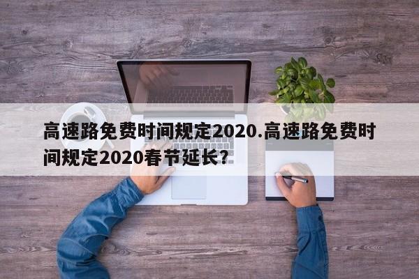 高速路免费时间规定2020.高速路免费时间规定2020春节延长?