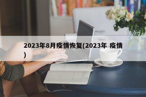 2023年8月疫情恢复(2023年 疫情)