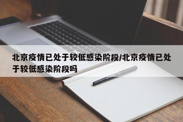 北京疫情已处于较低感染阶段/北京疫情已处于较低感染阶段吗