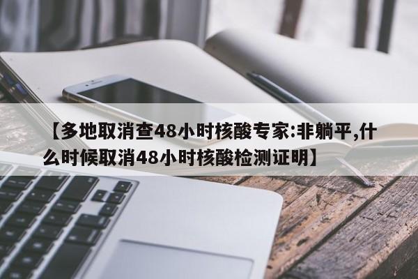 【多地取消查48小时核酸专家:非躺平,什么时候取消48小时核酸检测证明】