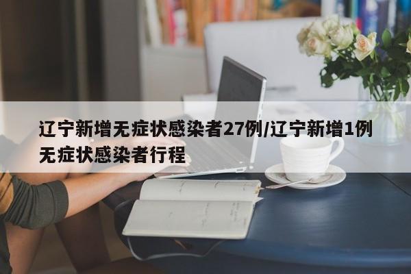 辽宁新增无症状感染者27例/辽宁新增1例无症状感染者行程