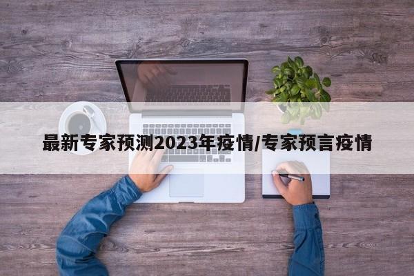 最新专家预测2023年疫情/专家预言疫情