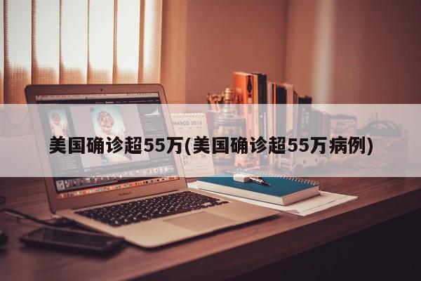 美国确诊超55万(美国确诊超55万病例)