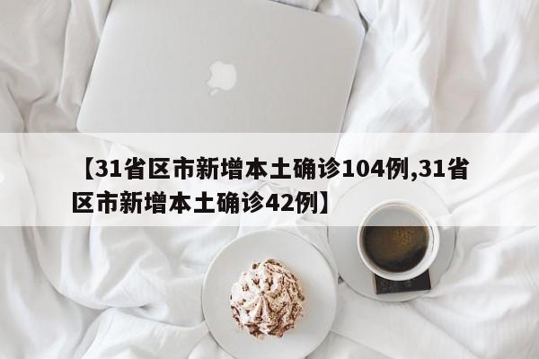 【31省区市新增本土确诊104例,31省区市新增本土确诊42例】
