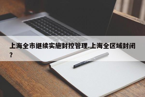 上海全市继续实施封控管理.上海全区域封闭?
