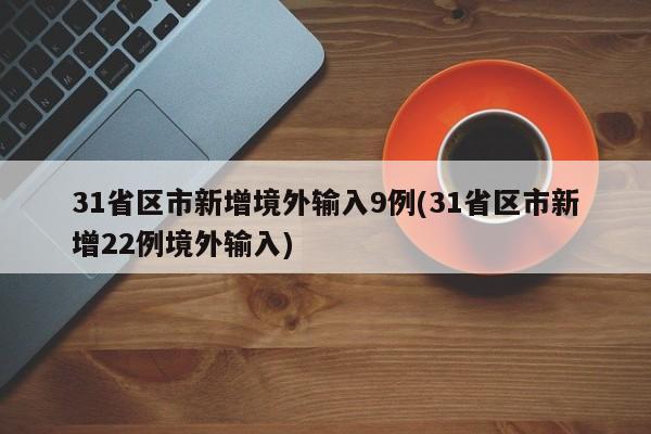 31省区市新增境外输入9例(31省区市新增22例境外输入)