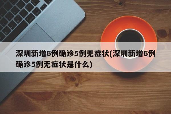 深圳新增6例确诊5例无症状(深圳新增6例确诊5例无症状是什么)