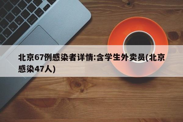 北京67例感染者详情:含学生外卖员(北京感染47人)