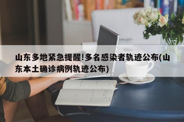 山东多地紧急提醒!多名感染者轨迹公布(山东本土确诊病例轨迹公布)