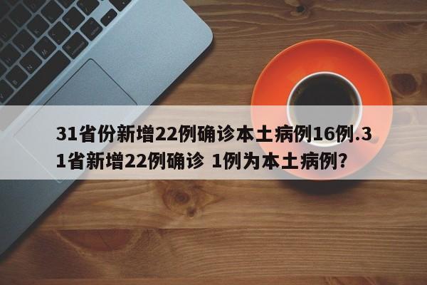 31省份新增22例确诊本土病例16例.31省新增22例确诊 1例为本土病例?
