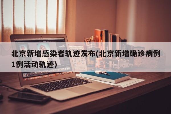 北京新增感染者轨迹发布(北京新增确诊病例1例活动轨迹)