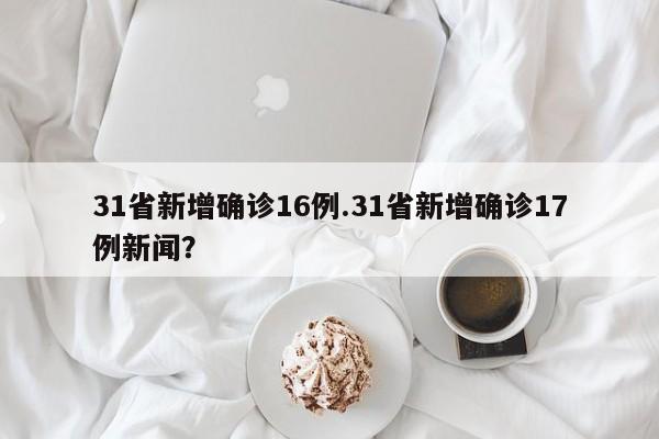 31省新增确诊16例.31省新增确诊17例新闻?