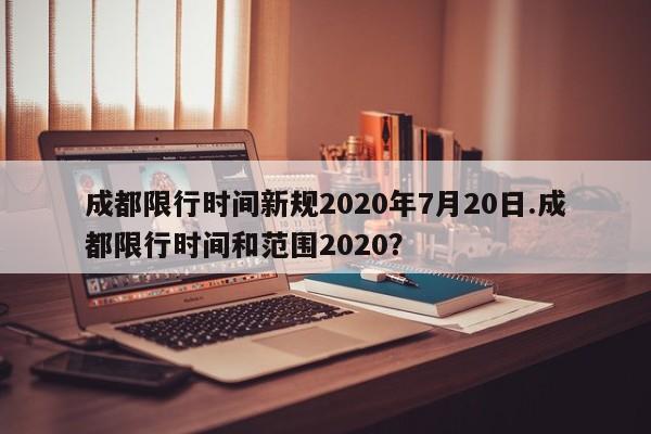 成都限行时间新规2020年7月20日.成都限行时间和范围2020?