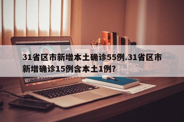 31省区市新增本土确诊55例.31省区市新增确诊15例含本土1例?
