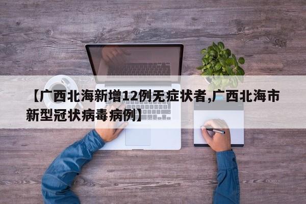 【广西北海新增12例无症状者,广西北海市新型冠状病毒病例】