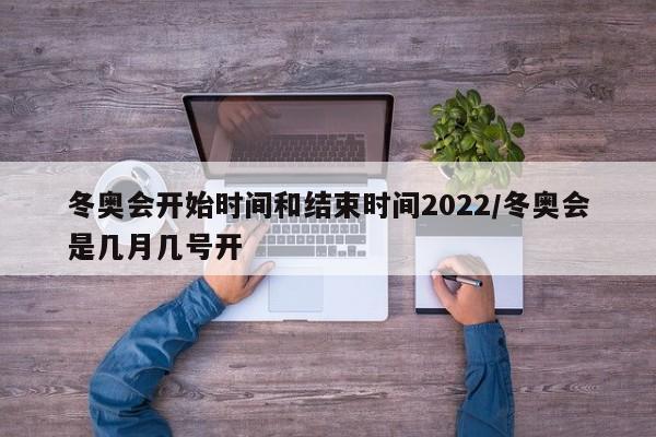冬奥会开始时间和结束时间2022/冬奥会是几月几号开