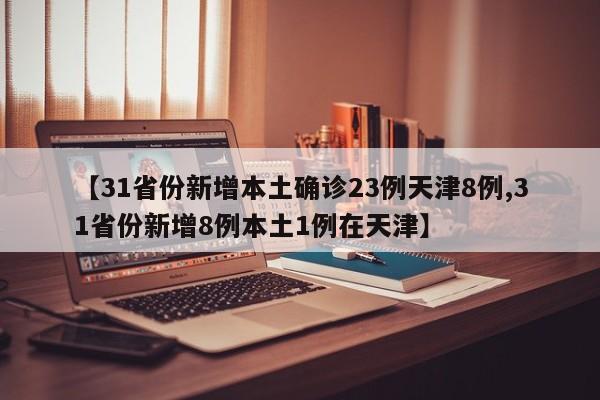 【31省份新增本土确诊23例天津8例,31省份新增8例本土1例在天津】