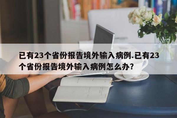 已有23个省份报告境外输入病例.已有23个省份报告境外输入病例怎么办?