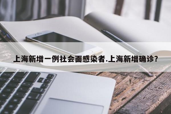 上海新增一例社会面感染者.上海新增确诊?