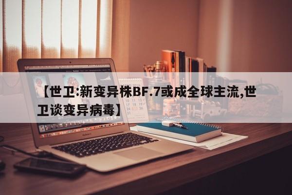 【世卫:新变异株BF.7或成全球主流,世卫谈变异病毒】