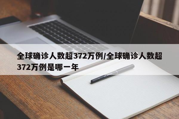 全球确诊人数超372万例/全球确诊人数超372万例是哪一年