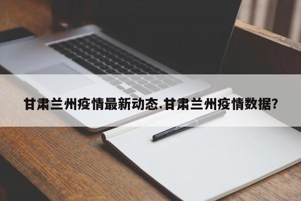 甘肃兰州疫情最新动态.甘肃兰州疫情数据?