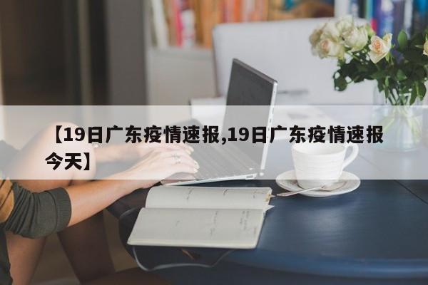 【19日广东疫情速报,19日广东疫情速报今天】