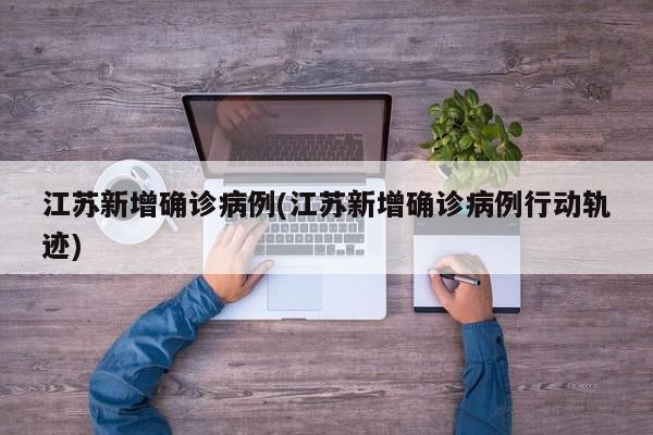 江苏新增确诊病例(江苏新增确诊病例行动轨迹)