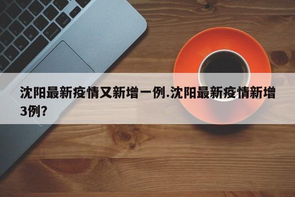 沈阳最新疫情又新增一例.沈阳最新疫情新增3例?