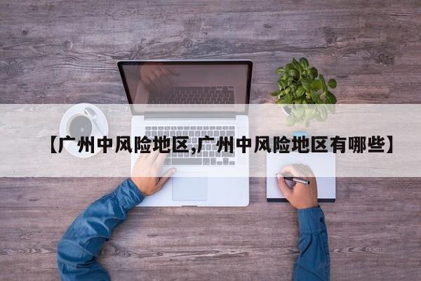 【广州中风险地区,广州中风险地区有哪些】