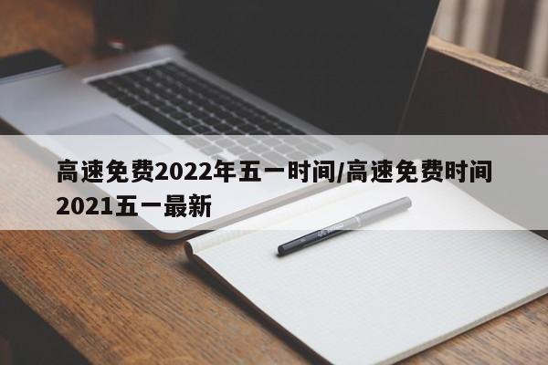 高速免费2022年五一时间/高速免费时间2021五一最新