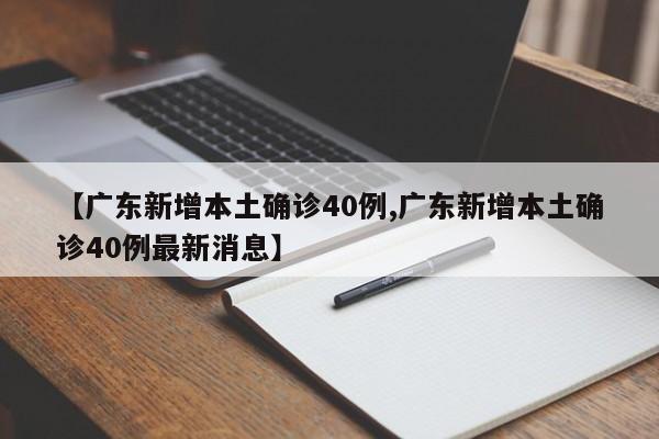 【广东新增本土确诊40例,广东新增本土确诊40例最新消息】