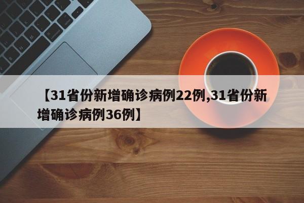 【31省份新增确诊病例22例,31省份新增确诊病例36例】