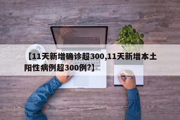 【11天新增确诊超300,11天新增本土阳性病例超300例?】