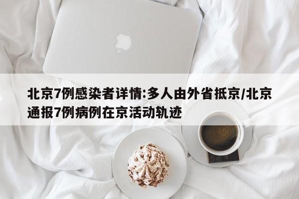 北京7例感染者详情:多人由外省抵京/北京通报7例病例在京活动轨迹