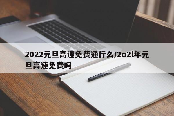 2022元旦高速免费通行么/2o2l年元旦高速免费吗