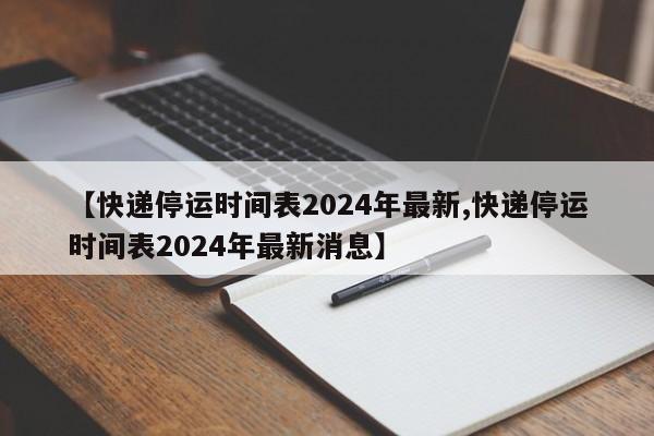【快递停运时间表2024年最新,快递停运时间表2024年最新消息】