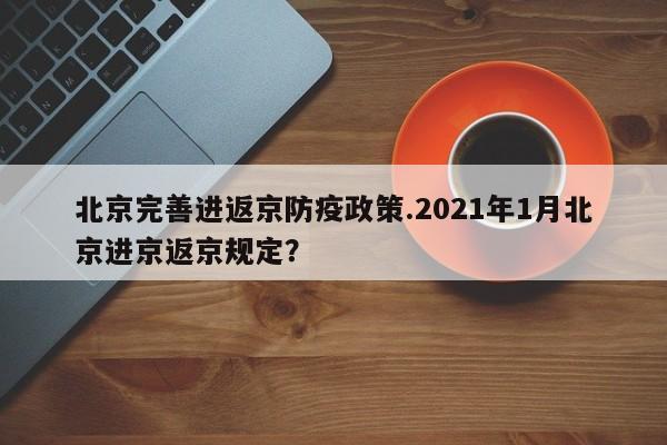 北京完善进返京防疫政策.2021年1月北京进京返京规定?