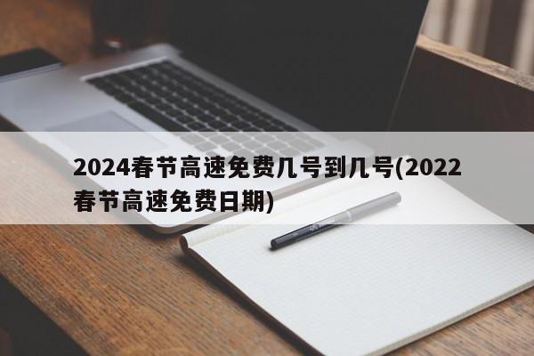 2024春节高速免费几号到几号(2022春节高速免费日期)