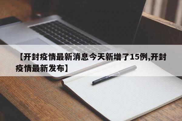 【开封疫情最新消息今天新增了15例,开封疫情最新发布】