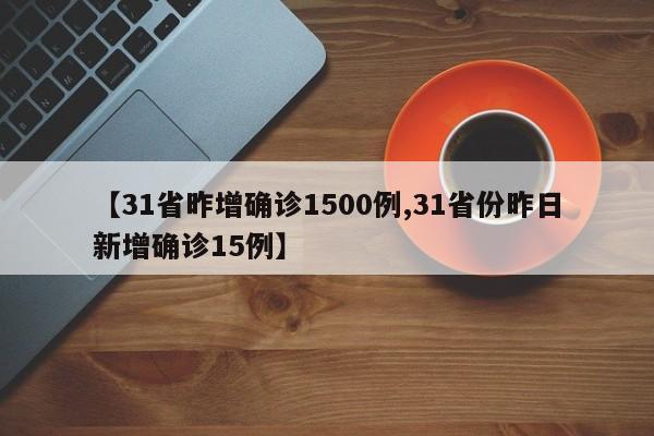 【31省昨增确诊1500例,31省份昨日新增确诊15例】