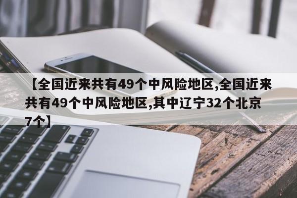 【全国近来共有49个中风险地区,全国近来共有49个中风险地区,其中辽宁32个北京7个】