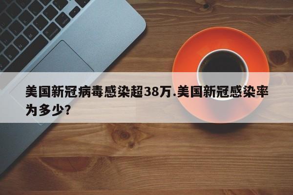 美国新冠病毒感染超38万.美国新冠感染率为多少?